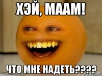 Хэй, маам! Что мне надеть????