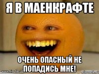 я в маенкрафте очень опасный не попадись мне!