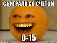 съиграли со счётом 0-15