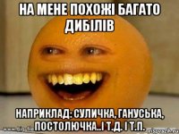 на мене похожі багато дибілів наприклад: суличка, гануська, постолючка..і т.д. і т.п.