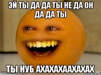 Эй ты да да ты не да он да да ты Ты нуб ахахахаахахах