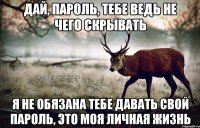 дай, пароль, тебе ведь не чего скрывать я не обязана тебе давать свой пароль, это моя личная жизнь