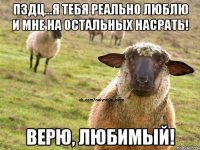 ПЗДЦ...Я тебя реально люблю и мне на остальных насрать! Верю, любимый!