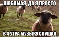 любимая, да я просто в 4 утра музыку слушал