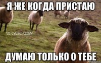 Я же когда пристаю Думаю только о тебе