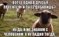 -вот ее одна в друзья просится. -и ты ее добавишь? -ну да, я же знаком с человеком. а ну ладно тогда.