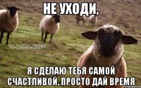 Не уходи, Я сделаю тебя самой счастливой, просто дай время