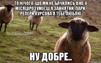 ТО НІЧОГО, ЩО МИ НЕ БАЧИЛИСЬ ВЖЕ 4 МІСЯЦІРОЗУМІЄШ Я ЗАЙНЯТИЙ, ПАРИ, РЕПЕРИ,КУРСОВА Я ТЕБЕ ЛЮБЛЮ НУ ДОБРЕ..