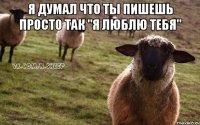 Я думал что ты пишешь просто так "я люблю тебя" 