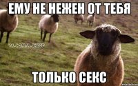 ему не нежен от тебя только секс