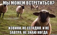 Мы можем встретиться? Извини, не сегодня. И не завтра. Не знаю когда