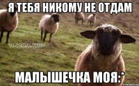 я тебя никому не отдам малышечка моя:*