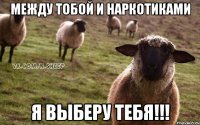 между тобой и наркотиками я выберу тебя!!!