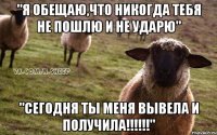 "я обещаю,что никогда тебя не пошлю и не ударю" "сегодня ты меня вывела и получила!!!!!!"