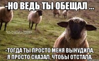 -Но ведь ты обещал ... -Тогда ты просто меня вынудила. Я просто сказал, чтобы отстала.