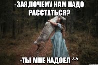 -Зая,почему нам надо расстаться? -Ты мне надоел ^^