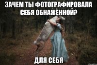 Зачем ты фотографировала себя обнажённой? Для себя