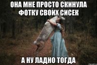 она мне просто скинула фотку своих сисек А ну ладно тогда