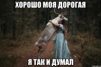 Хорошо моя дорогая я так и думал