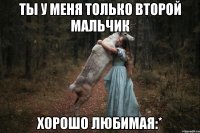 ты у меня только второй мальчик хорошо ЛЮБИМАЯ:*