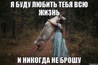 Я буду любить тебя всю жизнь и никогда не брошу