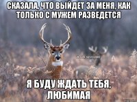 Сказала, что выйдет за меня, как только с мужем разведется Я буду ждать тебя, любимая