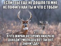 Если тебе еще не дошло,то мне не пофигу как ты и что с тобой! Я что жираф,которому нихера не доходит?молодец.Вот так вот значит,да?