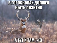 В гороскопах должен быть позитив А тут и там :'-(((