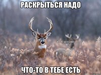 Раскрыться надо Что-то в тебе есть