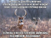 Не просто доверять мужчине, утверждающему, что он не женат и видит в вас свою будущую спутницу жизни, если вы у него в телефоне записаны под именем "Водоканал".