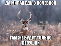 Да милая едь с ночевкой там же будут только девушки