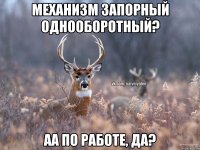 Механизм запорный однооборотный? Аа по работе, да?