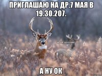 приглашаю на др.7 мая в 19.30.207. а ну ок