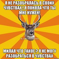 я не разобралась в своих чувствах ! я поняла что ты мне нужен! милая что такое ? я не могу разобраться в чувствах