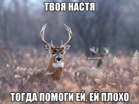 Твоя Настя Тогда помоги ей, ей плохо