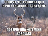 Говорит, что рисовала до 3 ночи в выходные одна дома Поверю, она же у меня хорошая