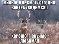 Милый, я не смогу сегодня. Завтра увидимся:) Хорошо. Я скучаю, любимая