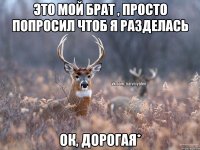 это мой брат , просто попросил чтоб я разделась ок, дорогая*