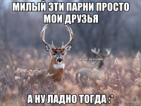 Милый эти парни просто мои друзья А ну ладно тогда :*