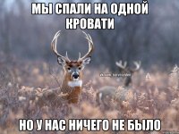 Мы спали на одной кровати но у нас ничего не было