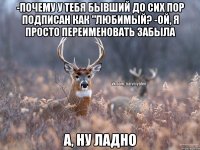 -Почему у тебЯ бывший до сих пор подписан как "Любимый? -Ой, я просто переименовать забыла А, ну ладно