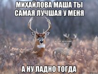 Михайлова Маша ты самая лучшая у меня А ну ладно тогда