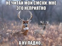 Не читай мои СМСки, мне это неприятно а ну ладно...