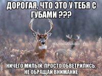 дорогая, что это у тебя с губами ??? ничего милый, просто обветрились, не обращай внимание