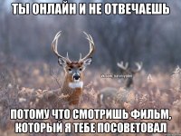 Ты онлайн и не отвечаешь Потому что смотришь фильм, который я тебе посоветовал