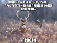 милый, а зачем ты в друзья проституток добавляешь и фотки лайкаешь? -прост))