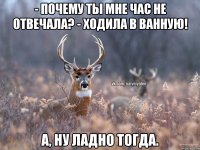 - Почему ты мне час не отвечала? - Ходила в ванную! А, ну ладно тогда.