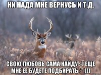 Ни нада мне вернусь и т.д. Свою любовь сама найду :-) Еще мне ее будете подбирать :"-)))