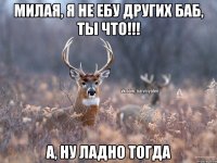 Милая, я не ебу других баб, ты что!!! А, ну ладно тогда