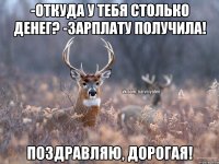 -откуда у тебя столько денег? -зарплату получила! Поздравляю, дорогая!